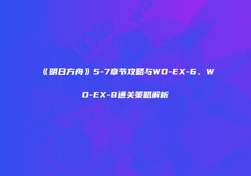 《明日方舟》5-7章节攻略与WD-EX-6、WD-EX-8通关策略解析