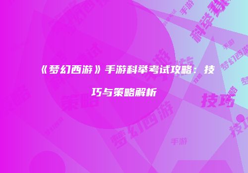 《梦幻西游》手游科举考试攻略：技巧与策略解析