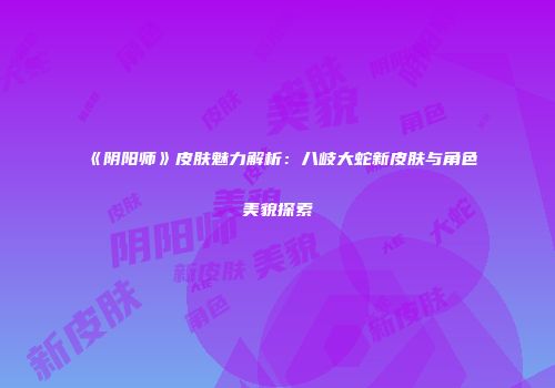 《阴阳师》皮肤魅力解析：八岐大蛇新皮肤与角色美貌探索