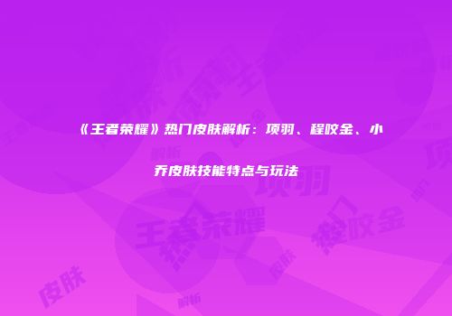 《王者荣耀》热门皮肤解析：项羽、程咬金、小乔皮肤技能特点与玩法