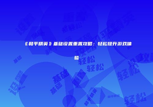 《和平精英》基础设置重置攻略：轻松提升游戏体验