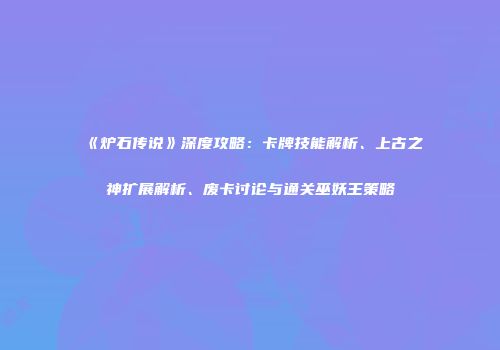 《炉石传说》深度攻略：卡牌技能解析、上古之神扩展解析、废卡讨论与通关巫妖王策略