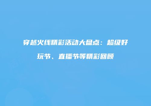 穿越火线精彩活动大盘点：超级好玩节、直播节等精彩回顾