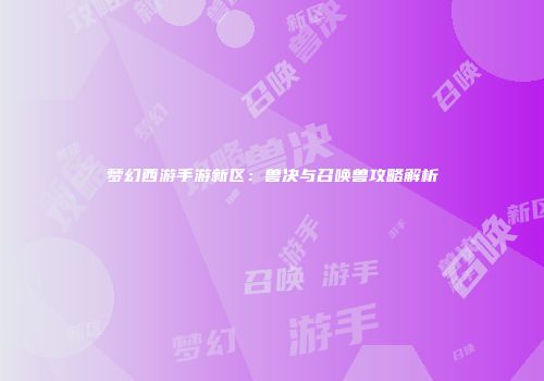 梦幻西游手游新区：兽决与召唤兽攻略解析