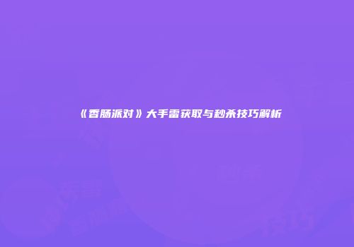 《香肠派对》大手雷获取与秒杀技巧解析