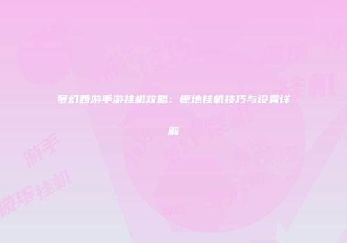 梦幻西游手游挂机攻略：原地挂机技巧与设置详解