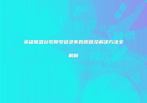 英雄联盟谷歌账号登录失败原因及解决方法全解析