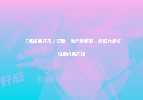 《波西亚时光》攻略：提升好感度、食谱大全与隐藏成就揭秘