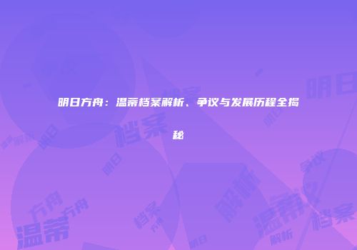 明日方舟：温蒂档案解析、争议与发展历程全揭秘