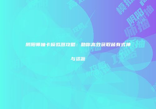 阴阳师抽卡模拟器攻略：助你高效获取稀有式神与资源