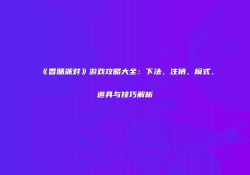 《香肠派对》游戏攻略大全：下法、注销、模式、道具与技巧解析