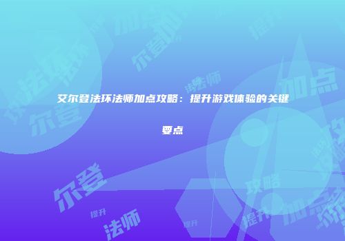 艾尔登法环法师加点攻略：提升游戏体验的关键要点