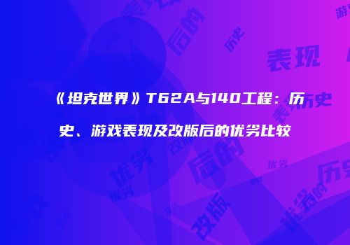 《坦克世界》T62A与140工程：历史、游戏表现及改版后的优劣比较