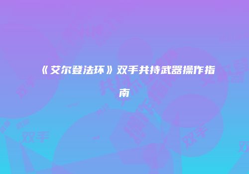 《艾尔登法环》双手共持武器操作指南