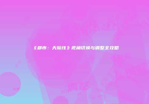 《都市：天际线》视角切换与调整全攻略