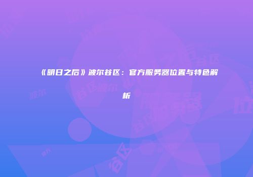 《明日之后》波尔谷区：官方服务器位置与特色解析