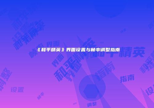 《和平精英》界面设置与帧率调整指南