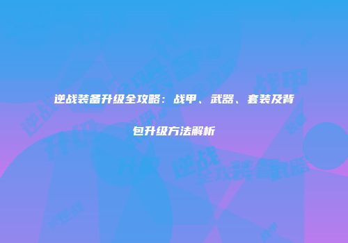 逆战装备升级全攻略：战甲、武器、套装及背包升级方法解析