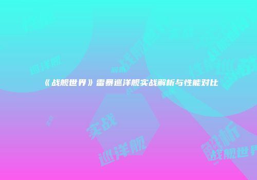 《战舰世界》雷暴巡洋舰实战解析与性能对比