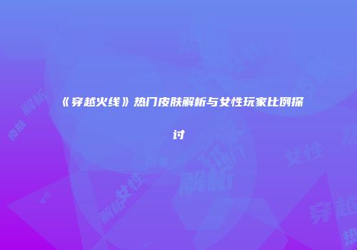 《穿越火线》热门皮肤解析与女性玩家比例探讨