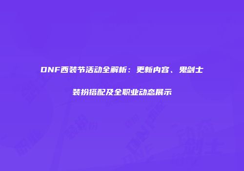 DNF西装节活动全解析：更新内容、鬼剑士装扮搭配及全职业动态展示