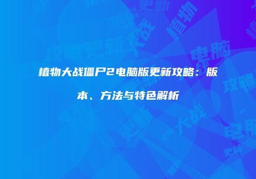 植物大战僵尸2电脑版更新攻略：版本、方法与特色解析