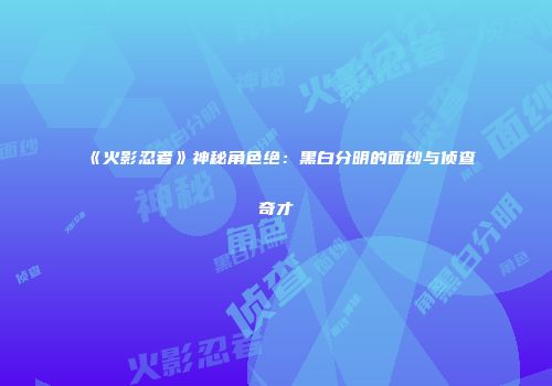 《火影忍者》神秘角色绝：黑白分明的面纱与侦查奇才