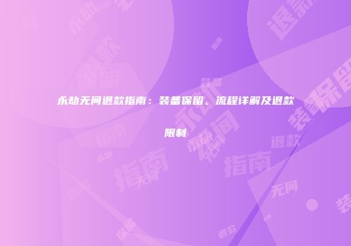 永劫无间退款指南：装备保留、流程详解及退款限制
