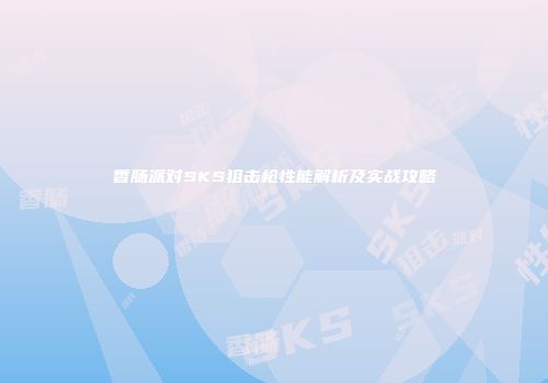 香肠派对SKS狙击枪性能解析及实战攻略