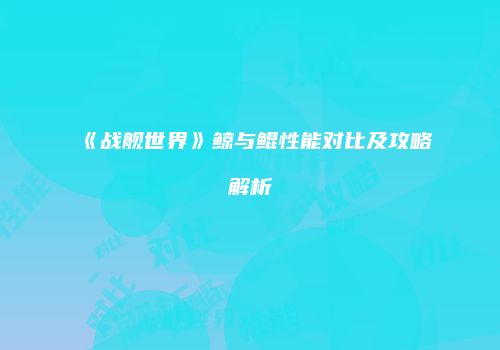 《战舰世界》鲸与鲲性能对比及攻略解析