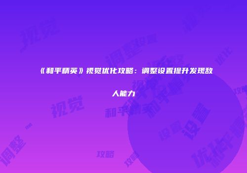《和平精英》视觉优化攻略：调整设置提升发现敌人能力