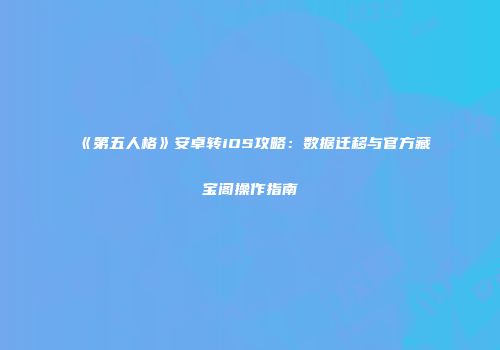 《第五人格》安卓转iOS攻略：数据迁移与官方藏宝阁操作指南
