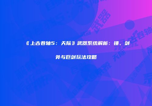 《上古卷轴5：天际》武器系统解析：锤、剑斧与巨剑玩法攻略