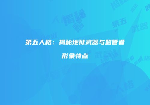 第五人格：揭秘地狱武器与监管者形象特点