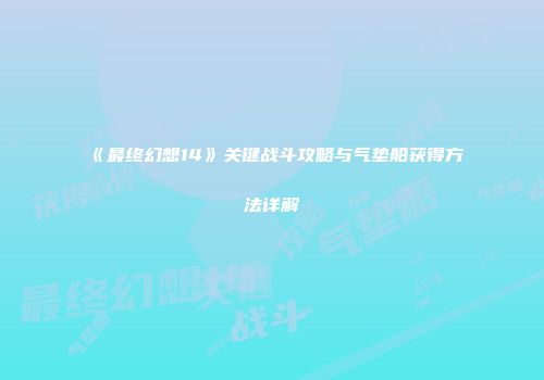 《最终幻想14》关键战斗攻略与气垫船获得方法详解