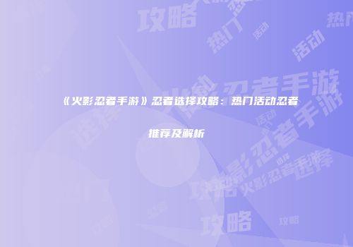 《火影忍者手游》忍者选择攻略：热门活动忍者推荐及解析