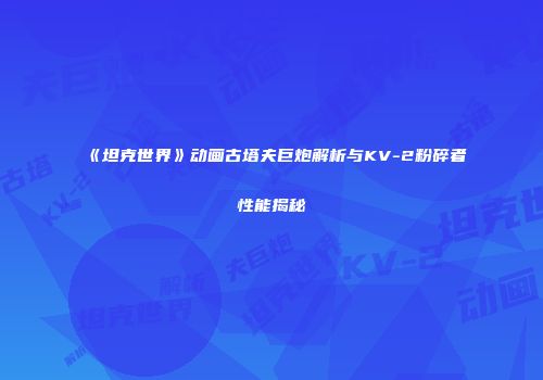 《坦克世界》动画古塔夫巨炮解析与KV-2粉碎者性能揭秘