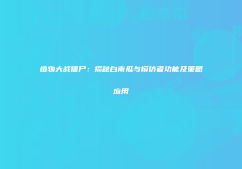 植物大战僵尸：揭秘白南瓜与模仿者功能及策略应用
