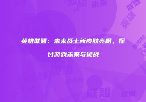 英雄联盟：未来战士新皮肤亮相，探讨游戏未来与挑战
