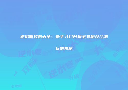 逆水寒攻略大全：新手入门升级全攻略及江湖玩法揭秘