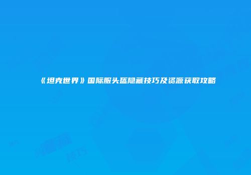 《坦克世界》国际服头盔隐藏技巧及资源获取攻略