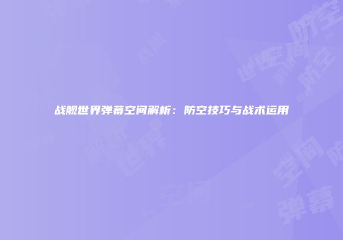 战舰世界弹幕空间解析：防空技巧与战术运用