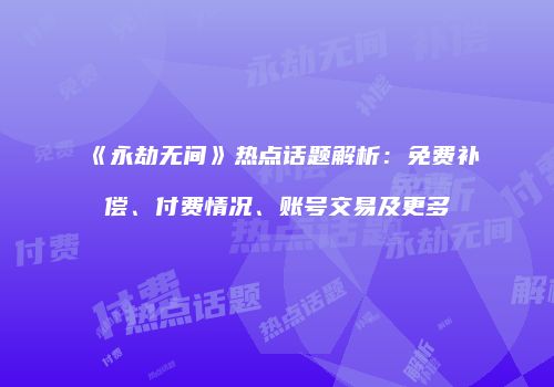 《永劫无间》热点话题解析：免费补偿、付费情况、账号交易及更多