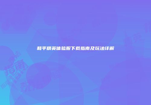 和平精英体验服下载指南及玩法详解