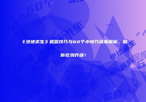 《绝地求生》露营技巧与60个小技巧深度解析，助你吃鸡升级！