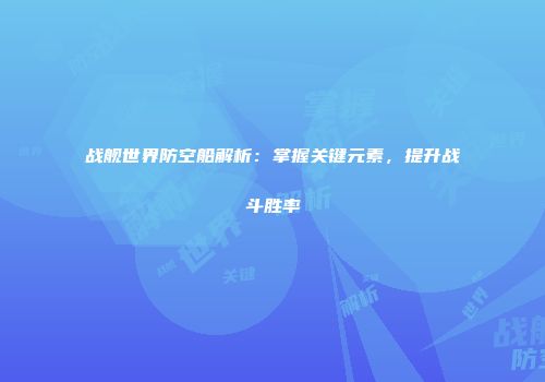 战舰世界防空船解析：掌握关键元素，提升战斗胜率