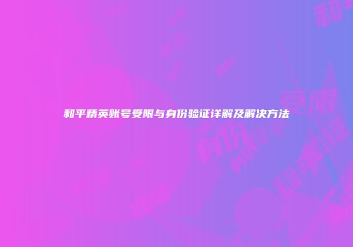 和平精英账号受限与身份验证详解及解决方法