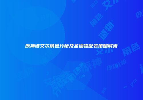 原神诺艾尔角色分析及圣遗物配装策略解析