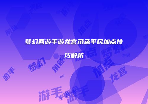 梦幻西游手游龙宫角色平民加点技巧解析