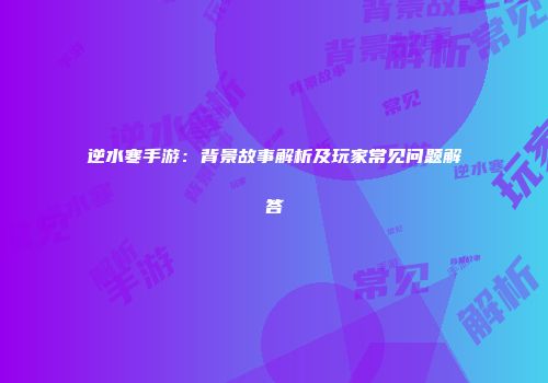 逆水寒手游：背景故事解析及玩家常见问题解答